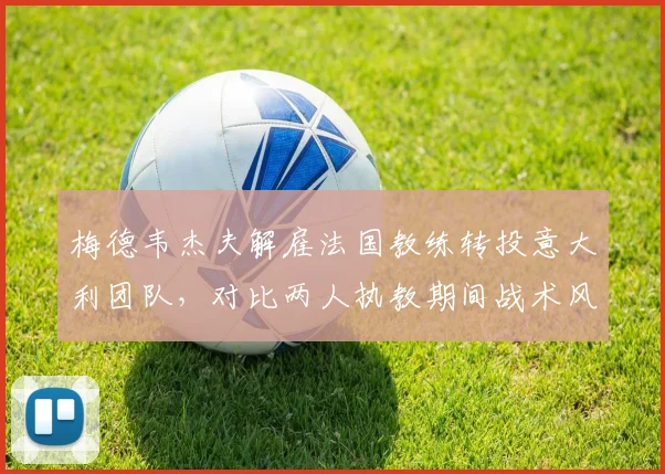 梅德韦杰夫解雇法国教练转投意大利团队,对比两人执教期间战术风格变化