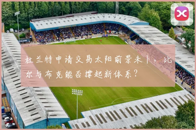 杜兰特申请交易太阳前景未卜，比尔与布克能否撑起新体系？
