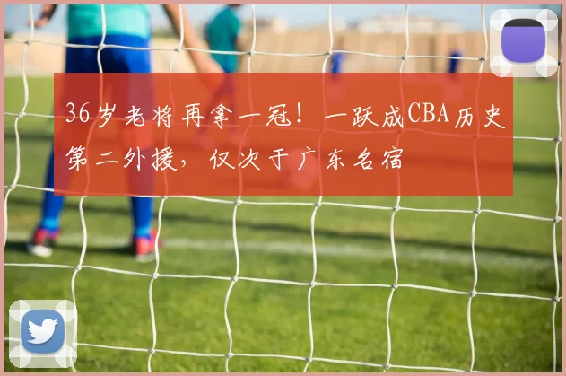 36岁老将再拿一冠！一跃成CBA历史第二外援，仅次于广东名宿