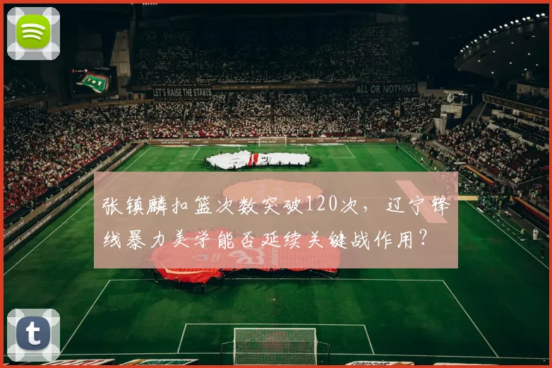张镇麟扣篮次数突破120次,辽宁锋线暴力美学能否延续关键战作用?