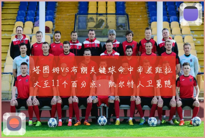 塔图姆vs布朗关键球命中率差距拉大至11个百分点，凯尔特人卫冕隐患浮现