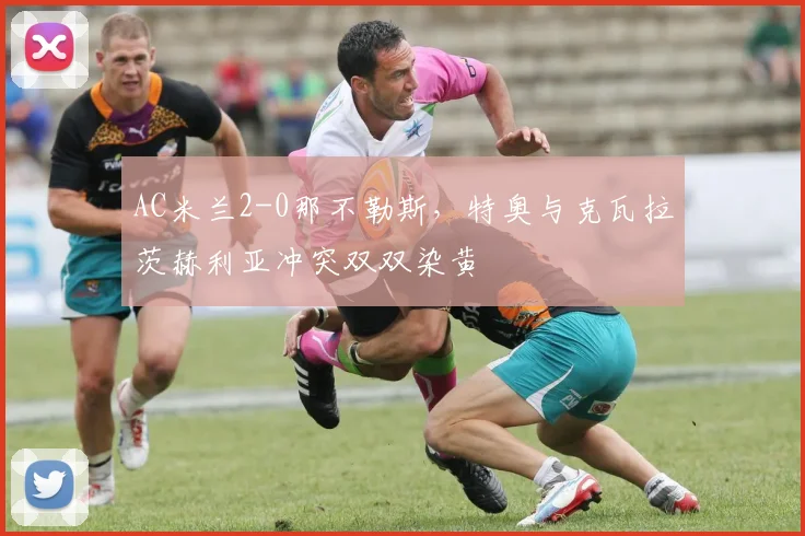 AC米兰2-0那不勒斯,特奥与克瓦拉茨赫利亚冲突双双染黄