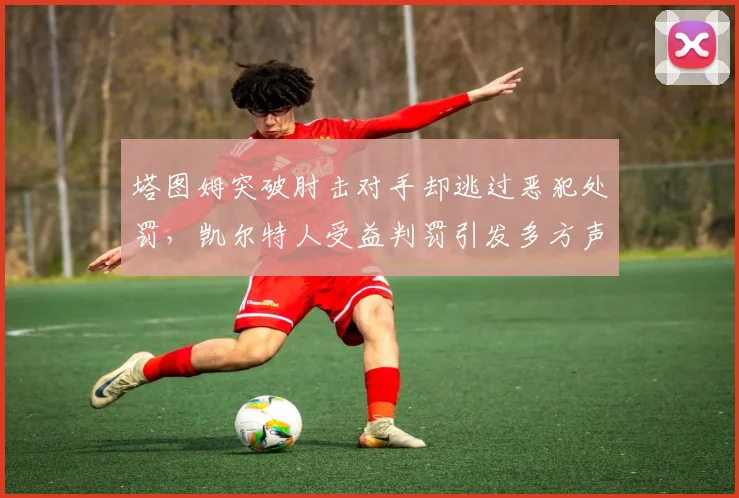 塔图姆突破肘击对手却逃过恶犯处罚，凯尔特人受益判罚引发多方声讨