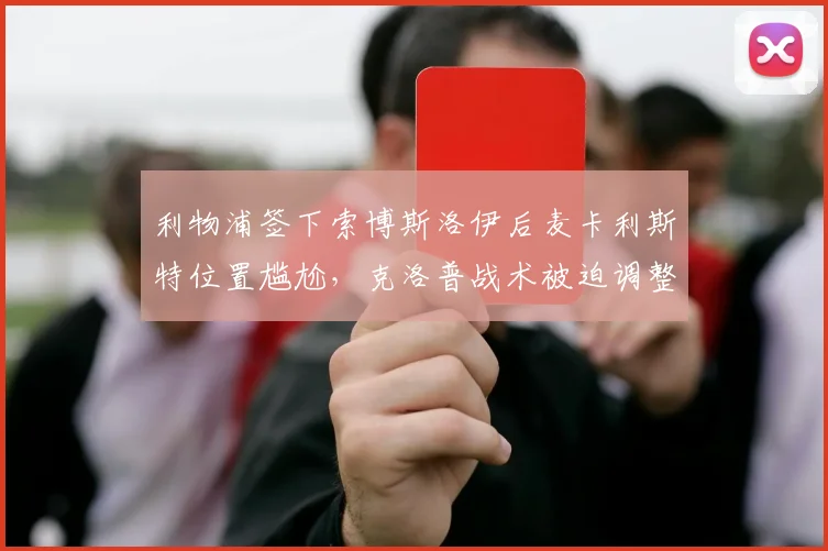 利物浦签下索博斯洛伊后麦卡利斯特位置尴尬,克洛普战术被迫调整