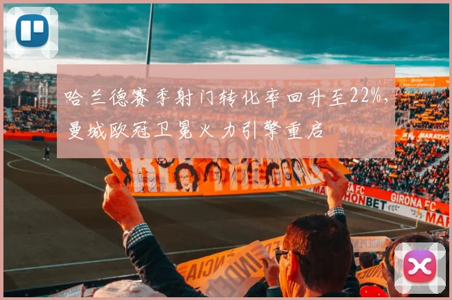 哈兰德赛季射门转化率回升至22%,曼城欧冠卫冕火力引擎重启
