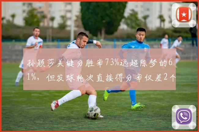 孙颖莎关键分胜率73%远超陈梦的61%,但发球轮次直接得分率仅差2个百分点