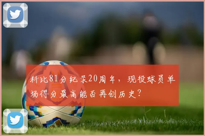 科比81分纪录20周年，现役球员单场得分最高能否再创历史？